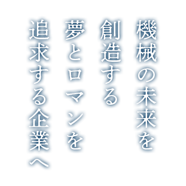 機械の未来を創造する 夢とロマンを追求する企業へ